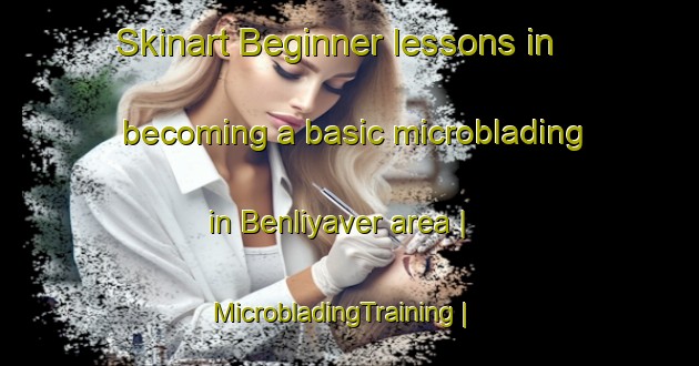 Skinart Beginner lessons in becoming a basic microblading in Benliyaver area | MicrobladingTraining | MicrobladingClasses | SkinartTraining-Turkey